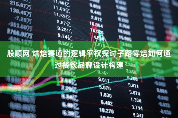 股顺网 烘焙赛道的逻辑平权探讨子路零焙如何通过餐饮品牌设计构建