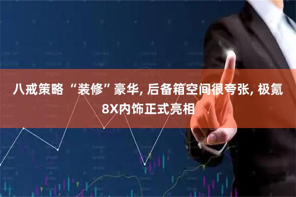 八戒策略 “装修”豪华, 后备箱空间很夸张, 极氪8X内饰正式亮相