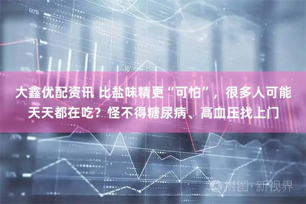 大鑫优配资讯 比盐味精更“可怕”，很多人可能天天都在吃？怪不得糖尿病、高血压找上门