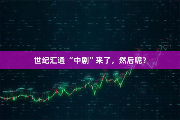 世纪汇通 “中剧”来了，然后呢？
