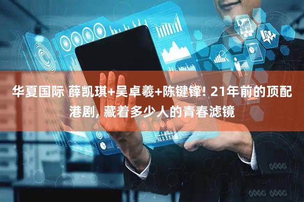 华夏国际 薛凯琪+吴卓羲+陈键锋! 21年前的顶配港剧, 藏着多少人的青春滤镜