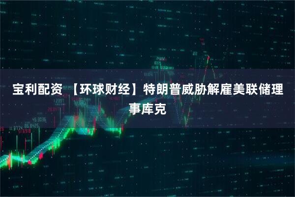 宝利配资 【环球财经】特朗普威胁解雇美联储理事库克