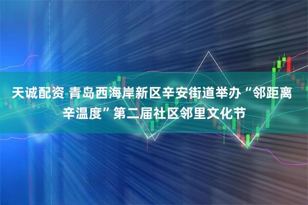 天诚配资 青岛西海岸新区辛安街道举办“邻距离 辛温度”第二届社区邻里文化节
