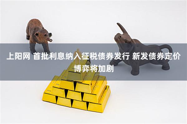 上阳网 首批利息纳入征税债券发行 新发债券定价博弈将加剧