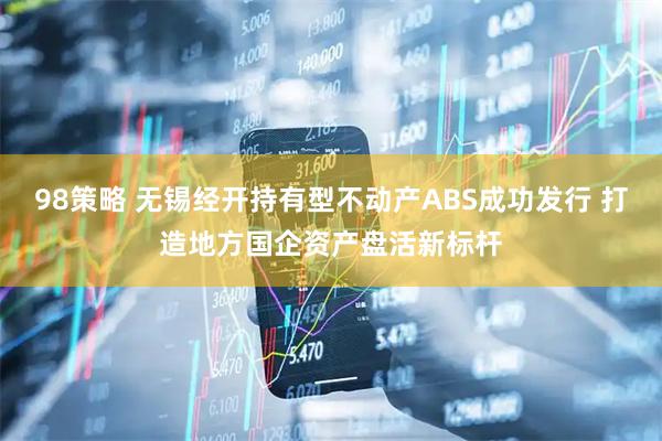 98策略 无锡经开持有型不动产ABS成功发行 打造地方国企资产盘活新标杆