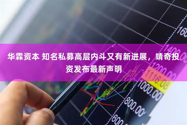 华霖资本 知名私募高层内斗又有新进展，靖奇投资发布最新声明