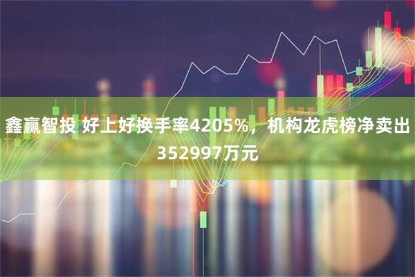 鑫赢智投 好上好换手率4205%,机构龙虎榜净卖出352997万元