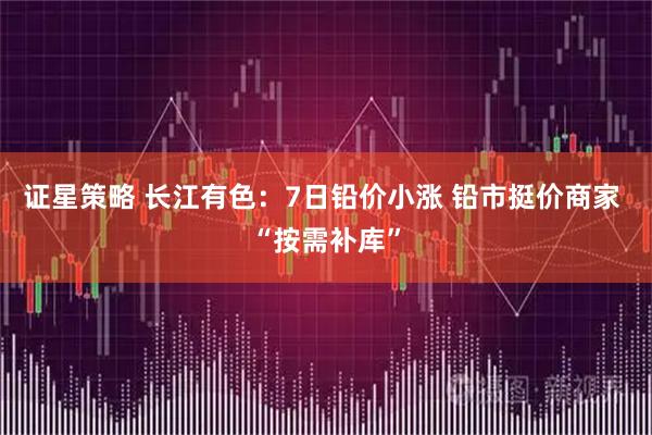 证星策略 长江有色：7日铅价小涨 铅市挺价商家 “按需补库”