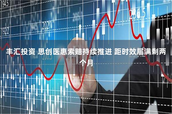 丰汇投资 思创医惠索赔持续推进 距时效届满剩两个月