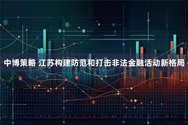 中博策略 江苏构建防范和打击非法金融活动新格局