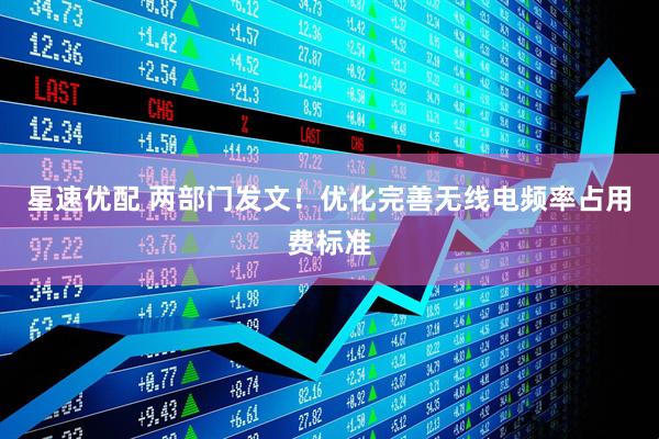 星速优配 两部门发文！优化完善无线电频率占用费标准