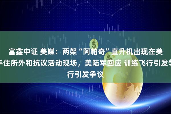 富鑫中证 美媒：两架“阿帕奇”直升机出现在美歌手住所外和抗议活动现场，美陆军回应 训练飞行引发争议