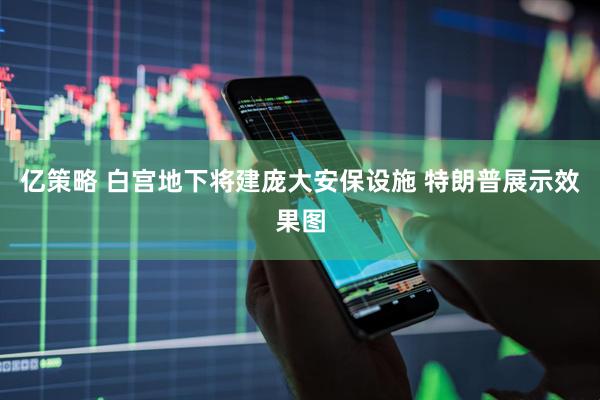 亿策略 白宫地下将建庞大安保设施 特朗普展示效果图