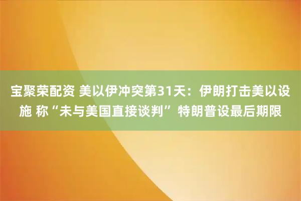 宝聚荣配资 美以伊冲突第31天：伊朗打击美以设施 称“未与美国直接谈判” 特朗普设最后期限