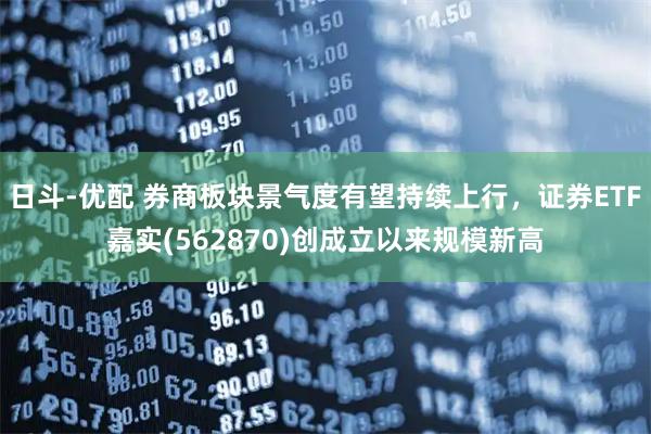 日斗-优配 券商板块景气度有望持续上行，证券ETF嘉实(562870)创成立以来规模新高