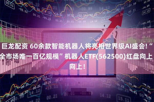 巨龙配资 60余款智能机器人将亮相世界级AI盛会!“全市场唯一百亿规模”机器人ETF(562500)红盘向上！