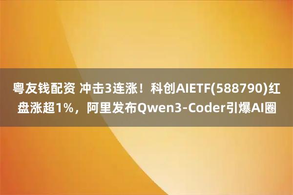 粤友钱配资 冲击3连涨！科创AIETF(588790)红盘涨超1%，阿里发布Qwen3-Coder引爆AI圈