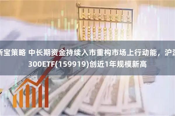 新宝策略 中长期资金持续入市重构市场上行动能，沪深300ETF(159919)创近1年规模新高