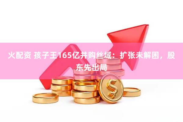 火配资 孩子王165亿并购丝域：扩张未解困，股东先出局
