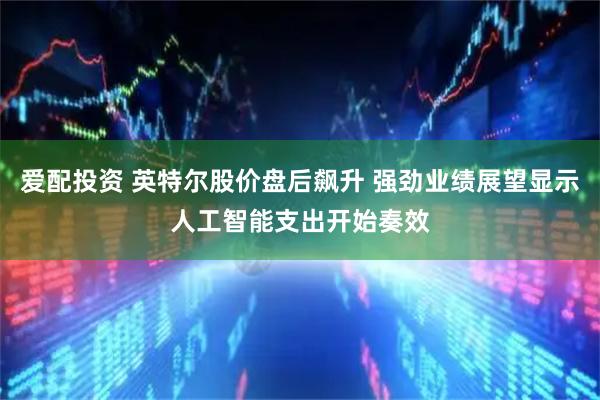爱配投资 英特尔股价盘后飙升 强劲业绩展望显示人工智能支出开始奏效