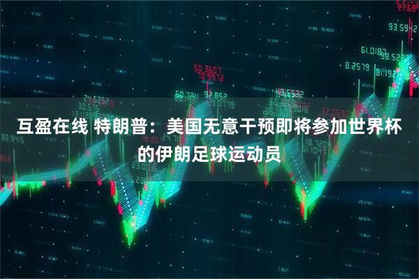 互盈在线 特朗普：美国无意干预即将参加世界杯的伊朗足球运动员