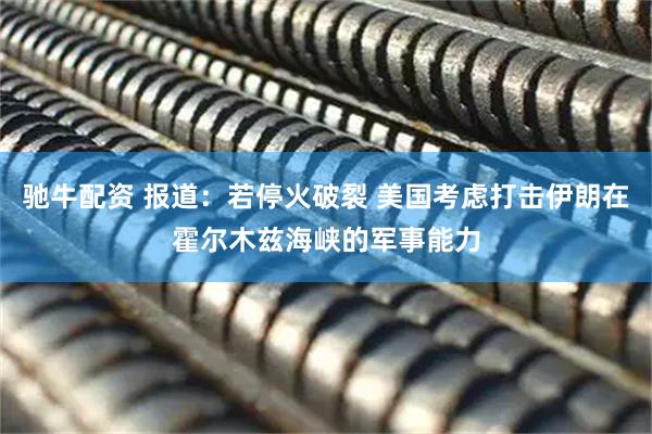 驰牛配资 报道：若停火破裂 美国考虑打击伊朗在霍尔木兹海峡的军事能力