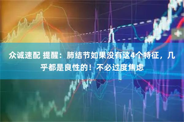 众诚速配 提醒：肺结节如果没有这4个特征，几乎都是良性的！不必过度焦虑