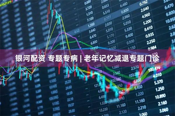 银河配资 专题专病 | 老年记忆减退专题门诊