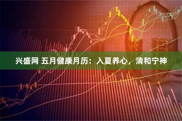 兴盛网 五月健康月历:入夏养心,清和宁神