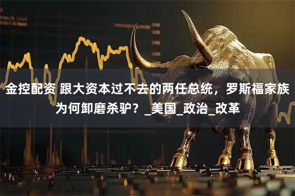 金控配资 跟大资本过不去的两任总统，罗斯福家族为何卸磨杀驴？_美国_政治_改革