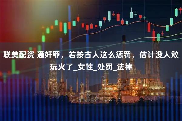 联美配资 通奸罪，若按古人这么惩罚，估计没人敢玩火了_女性_处罚_法律