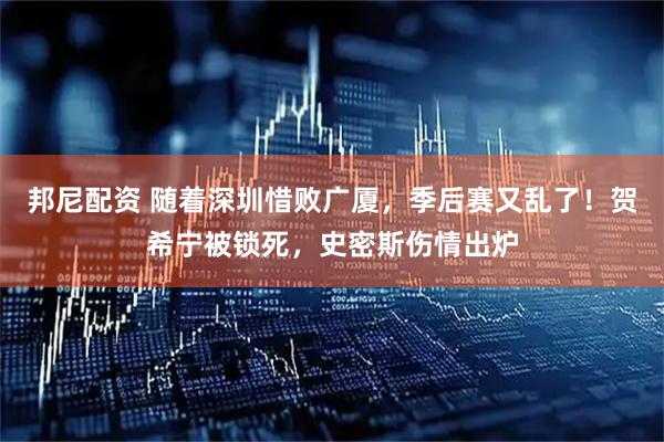邦尼配资 随着深圳惜败广厦，季后赛又乱了！贺希宁被锁死，史密斯伤情出炉