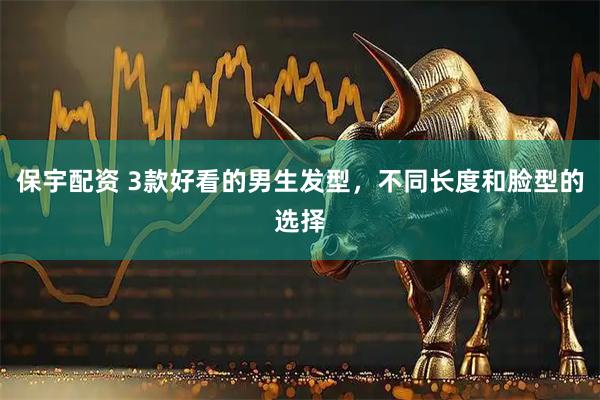 保宇配资 3款好看的男生发型，不同长度和脸型的选择