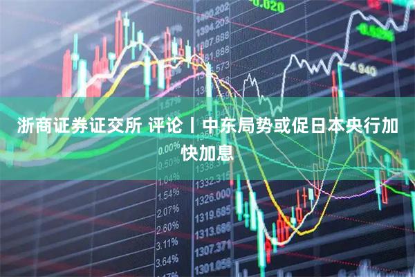 浙商证券证交所 评论丨中东局势或促日本央行加快加息