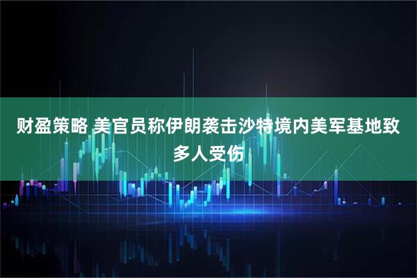 财盈策略 美官员称伊朗袭击沙特境内美军基地致多人受伤