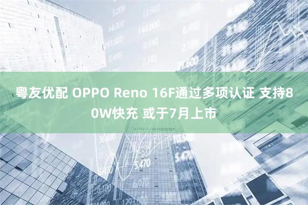 粤友优配 OPPO Reno 16F通过多项认证 支持80W快充 或于7月上市
